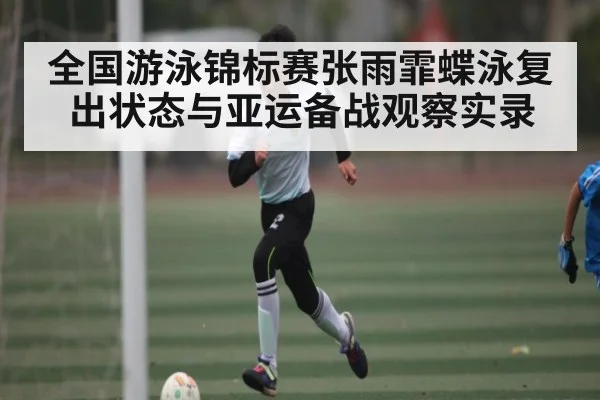 全国游泳锦标赛张雨霏蝶泳复出状态与亚运备战观察实录