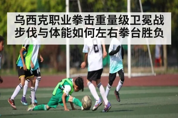 乌西克职业拳击重量级卫冕战步伐与体能如何左右拳台胜负