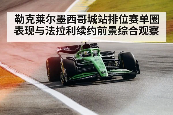 勒克莱尔墨西哥城站排位赛单圈表现与法拉利续约前景综合观察